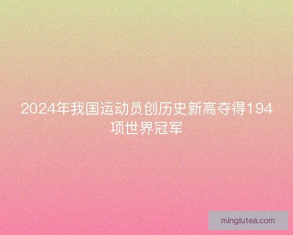 2024年我国运动员创历史新高夺得194项世界冠军