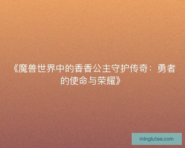 《魔兽世界中的香香公主守护传奇：勇者的使命与荣耀》