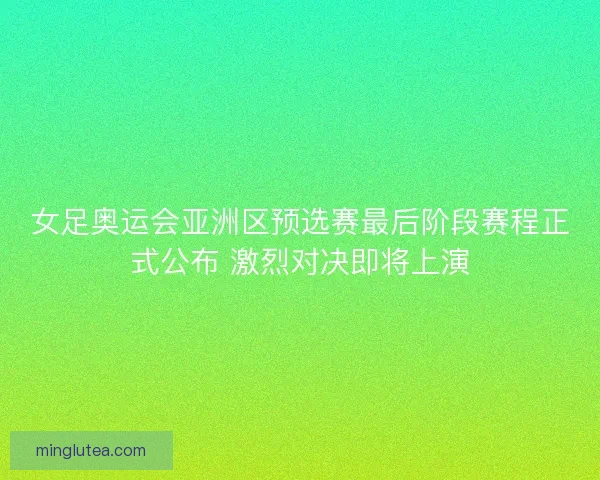 女足奥运会亚洲区预选赛最后阶段赛程正式公布 激烈对决即将上演