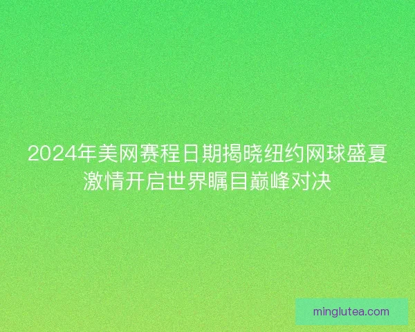 2024年美网赛程日期揭晓纽约网球盛夏激情开启世界瞩目巅峰对决