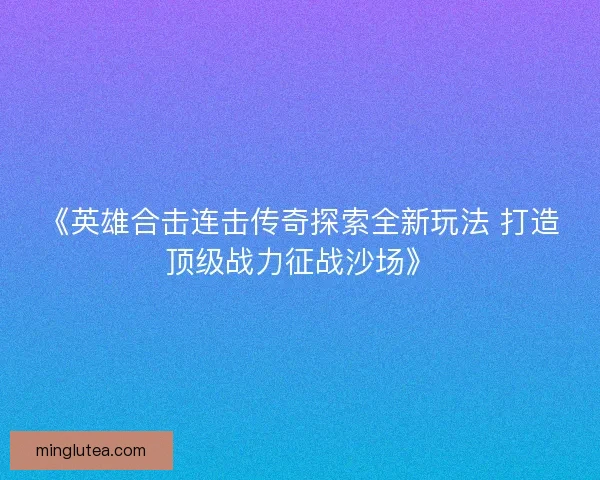 《英雄合击连击传奇探索全新玩法 打造顶级战力征战沙场》