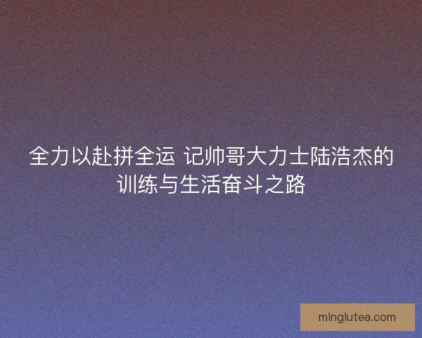 全力以赴拼全运 记帅哥大力士陆浩杰的训练与生活奋斗之路