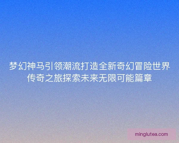 梦幻神马引领潮流打造全新奇幻冒险世界传奇之旅探索未来无限可能篇章