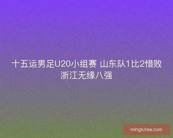 十五运男足U20小组赛 山东队1比2惜败浙江无缘八强