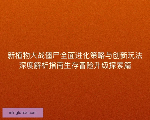 新植物大战僵尸全面进化策略与创新玩法深度解析指南生存冒险升级探索篇