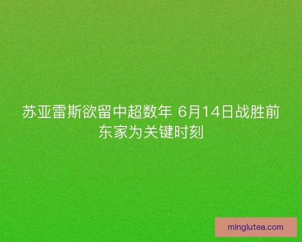 苏亚雷斯欲留中超数年 6月14日战胜前东家为关键时刻