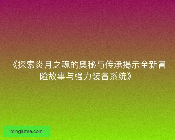 《探索炎月之魂的奥秘与传承揭示全新冒险故事与强力装备系统》