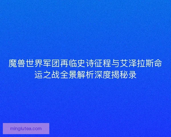 魔兽世界军团再临史诗征程与艾泽拉斯命运之战全景解析深度揭秘录