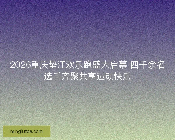 2026重庆垫江欢乐跑盛大启幕 四千余名选手齐聚共享运动快乐