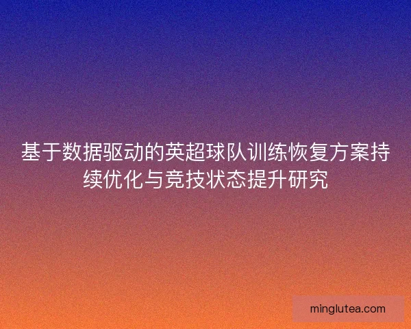 基于数据驱动的英超球队训练恢复方案持续优化与竞技状态提升研究