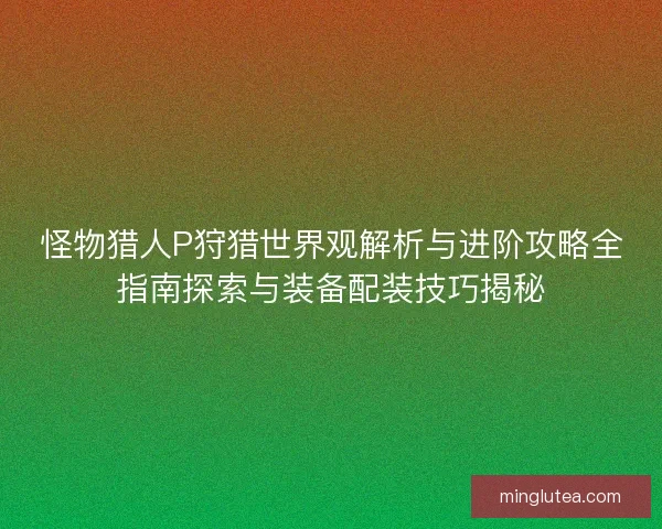 怪物猎人P狩猎世界观解析与进阶攻略全指南探索与装备配装技巧揭秘