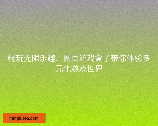 畅玩无限乐趣，网页游戏盒子带你体验多元化游戏世界