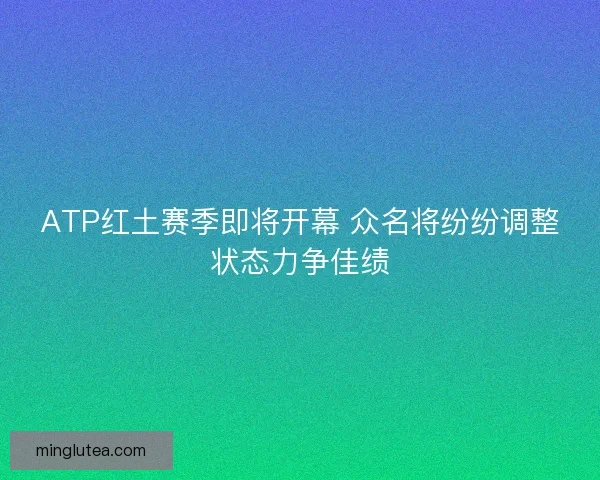 ATP红土赛季即将开幕 众名将纷纷调整状态力争佳绩