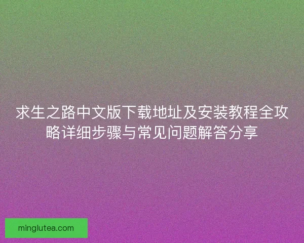 求生之路中文版下载地址及安装教程全攻略详细步骤与常见问题解答分享