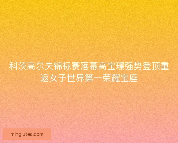 科茨高尔夫锦标赛落幕高宝璟强势登顶重返女子世界第一荣耀宝座