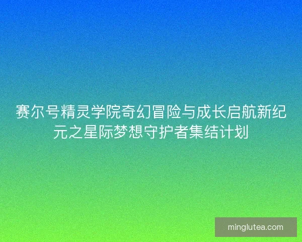 赛尔号精灵学院奇幻冒险与成长启航新纪元之星际梦想守护者集结计划