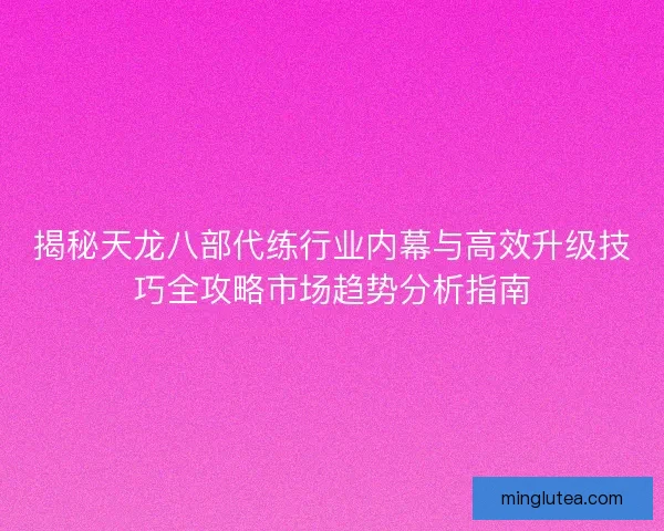 揭秘天龙八部代练行业内幕与高效升级技巧全攻略市场趋势分析指南