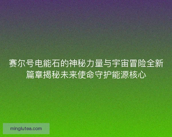 赛尔号电能石的神秘力量与宇宙冒险全新篇章揭秘未来使命守护能源核心
