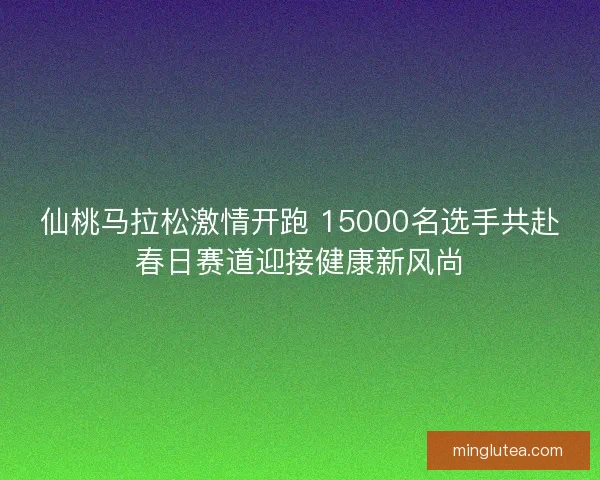 仙桃马拉松激情开跑 15000名选手共赴春日赛道迎接健康新风尚 仙桃马拉松激情开跑 15000名选手共赴春日赛道迎接健康新风尚