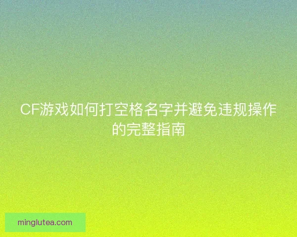 CF游戏如何打空格名字并避免违规操作的完整指南