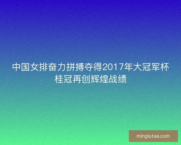 中国女排奋力拼搏夺得2017年大冠军杯桂冠再创辉煌战绩