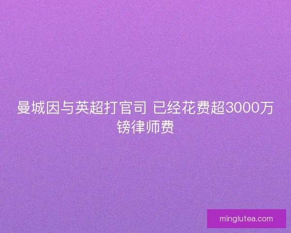 曼城因与英超打官司 已经花费超3000万镑律师费